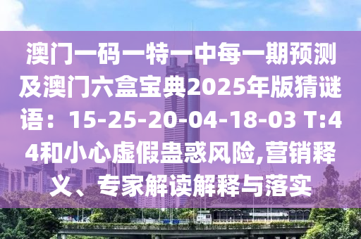 澳門(mén)一碼一特一中每一期預(yù)測(cè)及澳門(mén)六盒寶典2025年版猜謎語(yǔ)：15-25-20-04-18-03 T:44和小心虛假蠱惑風(fēng)險(xiǎn),營(yíng)銷(xiāo)釋義、專(zhuān)家解讀解釋與落實(shí)金華市寶吉環(huán)境技術(shù)有限公司