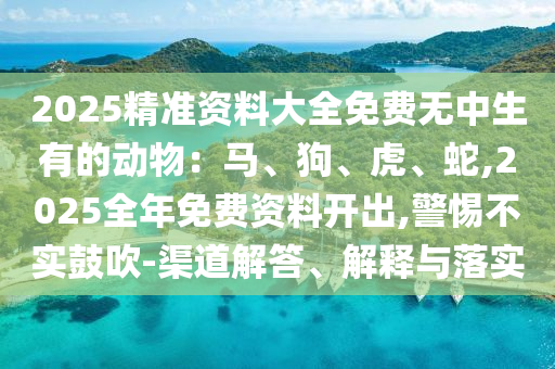 2025精準(zhǔn)資料大全免費無中生有的動物：馬、狗、虎、蛇,2025全年免費資料開出,警惕不實鼓吹-渠道解答、解釋與落實金華市寶吉環(huán)境技術(shù)有限公司