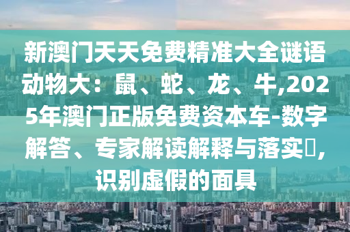 新澳門天天免費(fèi)精準(zhǔn)大全謎語動(dòng)物大：鼠、蛇、龍、牛,2025年澳門正版免費(fèi)資本車-數(shù)字解答、專家解讀解釋與落實(shí)?,識(shí)別虛假的面具金華市寶吉環(huán)境技術(shù)有限公司