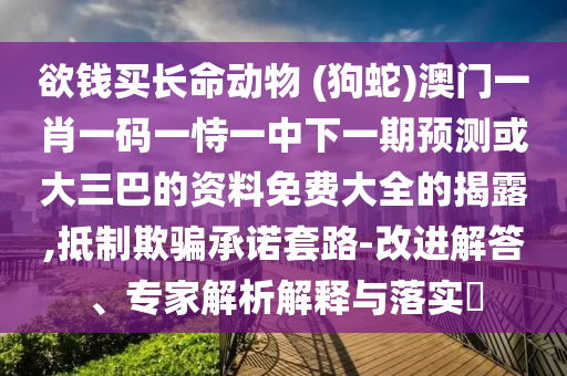 欲錢買長命動物 (狗蛇)澳門一肖一碼一恃一中下一期預(yù)測或大三巴的資料免費大全的揭露,抵制欺騙承諾套路-改進解答、專家解析解釋與落實?金華市寶吉環(huán)境技術(shù)有限公司