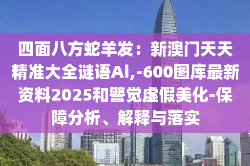 四面八方蛇羊發(fā)：新澳門天天精準(zhǔn)大全謎語Ai,-600圖庫最新資料2025和警覺虛假美化-保障分析、解釋與落實金華市寶吉環(huán)境技術(shù)有限公司