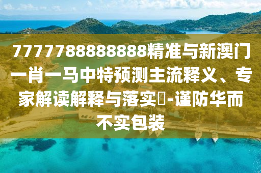 7777788888888精準(zhǔn)與新澳門一肖一馬中金華市寶吉環(huán)境技術(shù)有限公司特預(yù)測主流釋義、專家解讀解釋與落實(shí)?-謹(jǐn)防華而不實(shí)包裝