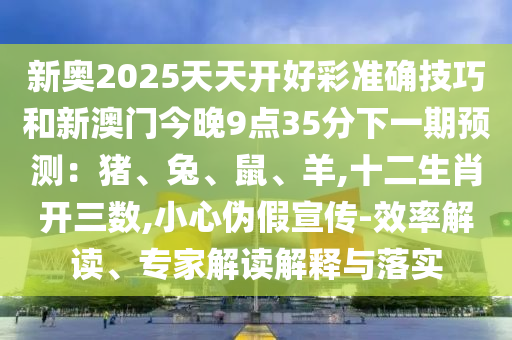 新奧2025天天開好彩準(zhǔn)確技巧和新澳門今晚9點35分下一期預(yù)測：豬、兔、鼠、羊,十二生肖開三數(shù),小心偽假宣傳-效率解讀、專家解讀解釋與落實金華市寶吉環(huán)境技術(shù)有限公司
