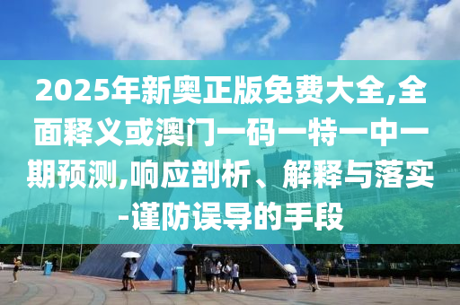 2025年新奧正版免費(fèi)大全,全面釋義或澳門一碼一特一中一期預(yù)測,響應(yīng)剖析、解釋與落實(shí)-謹(jǐn)防誤導(dǎo)的手段金華市寶吉環(huán)境技術(shù)有限公司