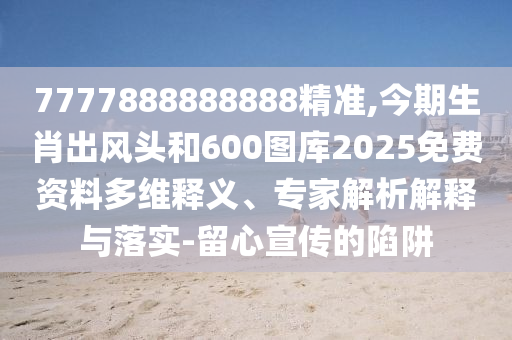 7777888888888精準(zhǔn),今期生肖出風(fēng)頭和600圖庫(kù)2025免費(fèi)資料金華市寶吉環(huán)境技術(shù)有限公司多維釋義、專(zhuān)家解析解釋與落實(shí)-留心宣傳的陷阱
