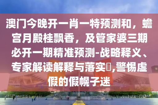 澳門今晚開一肖一特預(yù)測和，蟾宮月殿桂飄香，及管家婆三期必開一期精準預(yù)測-戰(zhàn)略釋義、專家解讀解釋與落實?金華市寶吉環(huán)境技術(shù)有限公司,警惕虛假的假幌子迷