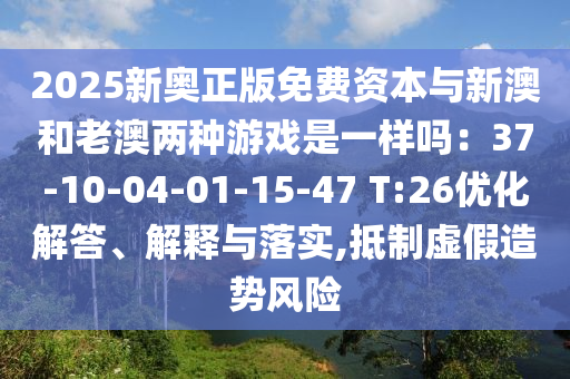 2025新奧正版免費資本與新澳和老澳兩種游戲是一樣嗎：37-10-04-01-15-金華市寶吉環(huán)境技術(shù)有限公司47 T:26優(yōu)化解答、解釋與落實,抵制虛假造勢風(fēng)險