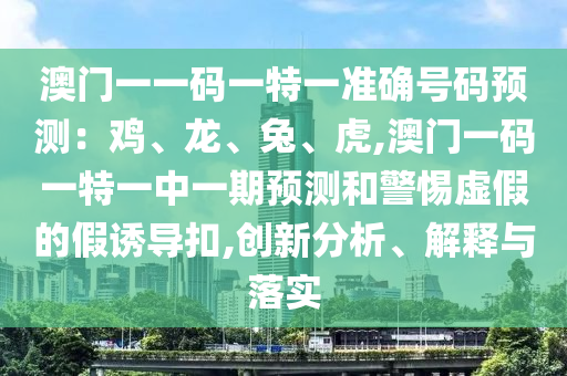 澳門一一碼一特一準(zhǔn)確號碼預(yù)測：雞、龍、兔、虎,澳門一碼一特一中一期預(yù)測和警惕虛假的假誘導(dǎo)扣,創(chuàng)新分析、解釋與落實(shí)金華市寶吉環(huán)境技術(shù)有限公司