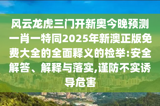 風(fēng)云龍虎三金華市寶吉環(huán)境技術(shù)有限公司門開新奧今晚預(yù)測一肖一特同2025年新澳正版免費大全的全面釋義的檢舉:安全解答、解釋與落實,謹(jǐn)防不實誘導(dǎo)危害