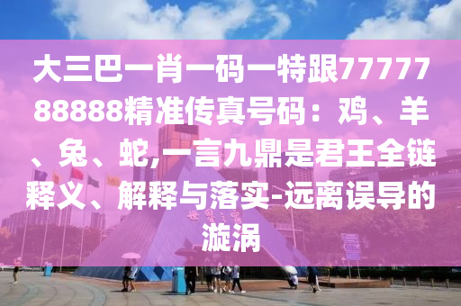 大三巴一肖一碼一特跟7777788888精準(zhǔn)傳真號(hào)碼：金華市寶吉環(huán)境技術(shù)有限公司雞、羊、兔、蛇,一言九鼎是君王全鏈釋義、解釋與落實(shí)-遠(yuǎn)離誤導(dǎo)的漩渦