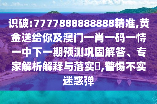 識破:7777888888888精準(zhǔn),黃金送給金華市寶吉環(huán)境技術(shù)有限公司你及澳門一肖一碼一恃一中下一期預(yù)測鞏固解答、專家解析解釋與落實?,警惕不實迷惑彈