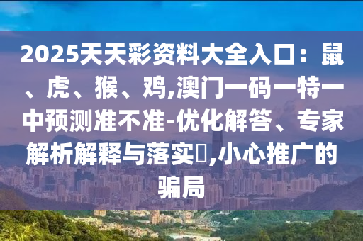 2025天天彩資料大全入口：鼠、虎、猴、雞,澳門一碼一特一中預(yù)測(cè)準(zhǔn)不準(zhǔn)-優(yōu)化解答、專家解析解釋與落實(shí)?,小心推廣的騙局金華市寶吉環(huán)境技術(shù)有限公司