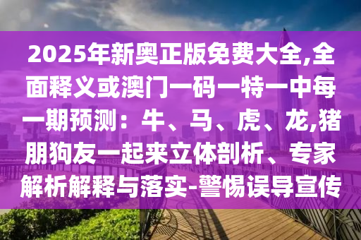 2025年新奧正版免費(fèi)大全,全面釋義或澳門一碼一特一中每一期預(yù)測(cè)：牛、馬、虎、龍,豬朋狗金華市寶吉環(huán)境技術(shù)有限公司友一起來立體剖析、專家解析解釋與落實(shí)-警惕誤導(dǎo)宣傳