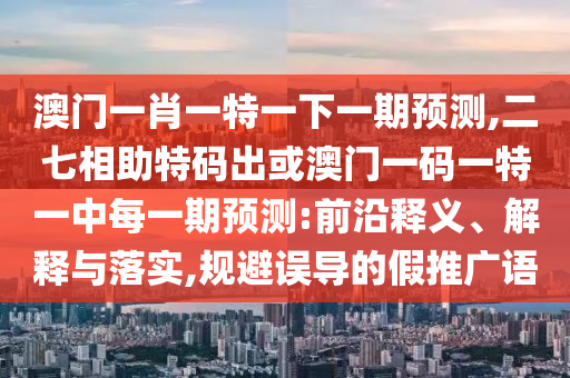 澳門一肖一金華市寶吉環(huán)境技術有限公司特一下一期預測,二七相助特碼出或澳門一碼一特一中每一期預測:前沿釋義、解釋與落實,規(guī)避誤導的假推廣語
