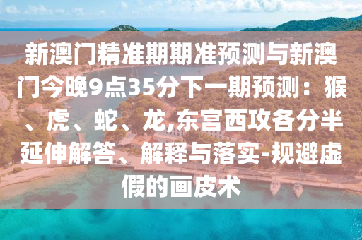 新澳門精準(zhǔn)期期準(zhǔn)預(yù)測(cè)與新澳門今晚9點(diǎn)35分下一期預(yù)測(cè)：猴、虎、蛇、龍,東宮西攻各分半延伸解答、解釋與落實(shí)-規(guī)避虛假的畫皮術(shù)金華市寶吉環(huán)境技術(shù)有限公司