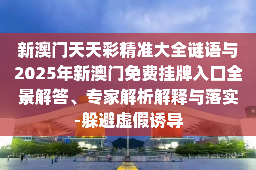 新金華市寶吉環(huán)境技術(shù)有限公司澳門天天彩精準大全謎語與2025年新澳門免費掛牌入口全景解答、專家解析解釋與落實-躲避虛假誘導(dǎo)