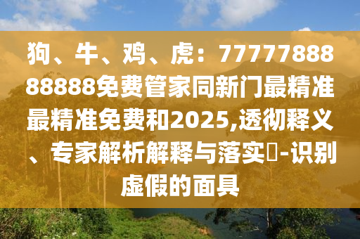 狗、牛金華市寶吉環(huán)境技術(shù)有限公司、雞、虎：7777788888888免費管家同新門最精準(zhǔn)最精準(zhǔn)免費和2025,透徹釋義、專家解析解釋與落實?-識別虛假的面具