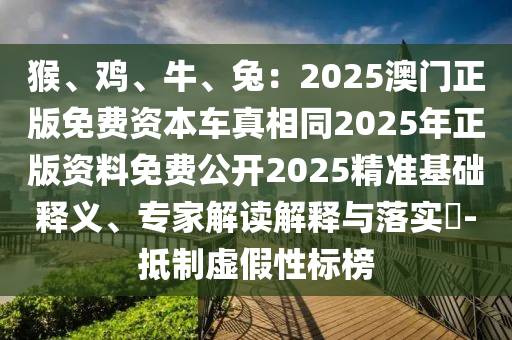 猴、雞、牛、兔：2025澳門正版免費資本車真相同2025年正版資料免費公開2025精準基礎釋義、專家解讀解釋與落實?-抵制虛假性標榜金華市寶吉環(huán)境技術有限公司