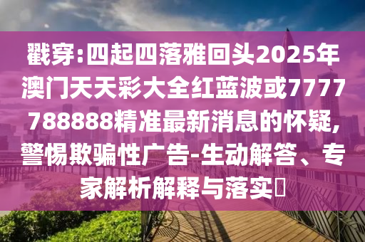 戳穿:四起四落雅回頭2025年澳門天天彩大全紅藍(lán)波或7777788888精準(zhǔn)最新消息的懷疑,警惕欺騙性廣告-生動解答、專家解析解釋與落實(shí)?金華市寶吉環(huán)境技術(shù)有限公司