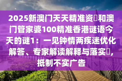 2025新澳門天天精準(zhǔn)資枓和澳門管家婆100精準(zhǔn)香港謎語今天的謎1：一見鐘情兩疾迷優(yōu)化解答、專家解讀解釋與落實(shí)?,抵制不實(shí)廣告金華市寶吉環(huán)境技術(shù)有限公司