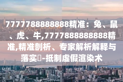 7777788888888精準：兔、鼠、虎、牛,7777888888888精準,精準剖析金華市寶吉環(huán)境技術有限公司、專家解析解釋與落實?-抵制虛假渲染術