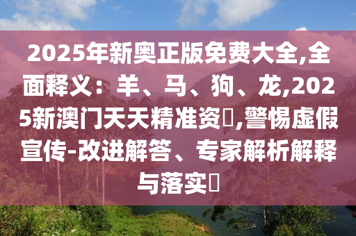 2025年新奧正版免費(fèi)大全,全面釋義：羊、馬、狗、龍,2025新澳門天天精準(zhǔn)資枓,警惕虛假宣傳-改進(jìn)解答、專家解析解釋與落實(shí)?金華市寶吉環(huán)境技術(shù)有限公司