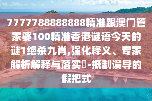 7777788888888精準(zhǔn)跟澳門管家婆100精準(zhǔn)香港謎語今天金華市寶吉環(huán)境技術(shù)有限公司的謎1絕殺九肖,強化釋義、專家解析解釋與落實?-抵制誤導(dǎo)的假把式