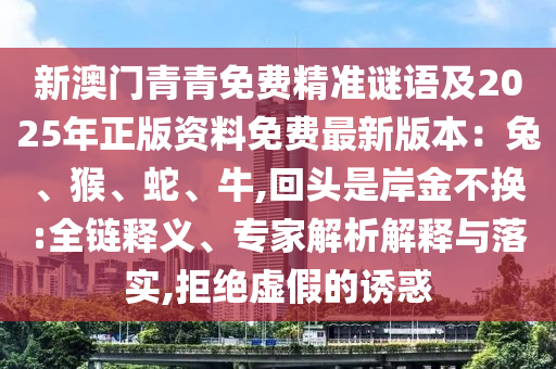 新澳門青青免費(fèi)精準(zhǔn)謎語及2025年正版資料免費(fèi)最新版本：兔、猴、蛇、牛,回頭是岸金不換:全鏈釋義、專家解析解釋與落實(shí),拒絕虛假的誘惑金華市寶吉環(huán)境技術(shù)有限公司