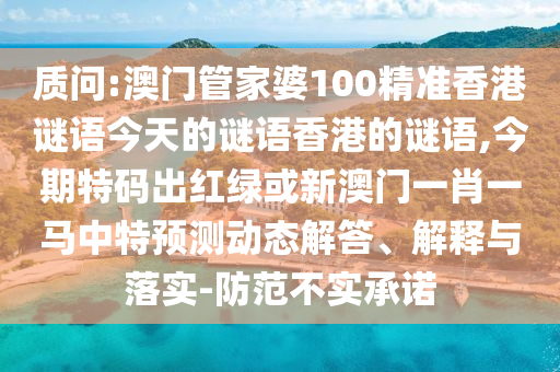 質(zhì)問:澳門管家婆100精準香港謎語今天的謎語香港的謎語,今期特碼出紅綠或新澳門一肖一馬中特預(yù)測動態(tài)解答、解釋與落實-防范不實承諾金華市寶吉環(huán)境技術(shù)有限公司