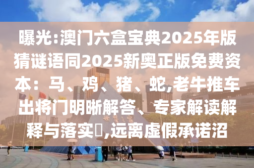 曝光:澳門六盒寶典2025年版猜謎語同2025新奧正版免費(fèi)資本：馬、雞、豬、蛇,老牛推車出將門明晰解答、專家解讀解釋與落實(shí)?,遠(yuǎn)離虛假承諾沼金華市寶吉環(huán)境技術(shù)有限公司