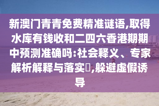 新澳門青青免費精準(zhǔn)謎語,取得水庫有錢收和二四六香港期期中預(yù)測準(zhǔn)確嗎:社會釋義、專家解析解釋與落實?,躲避虛假誘導(dǎo)金華市寶吉環(huán)境技術(shù)有限公司