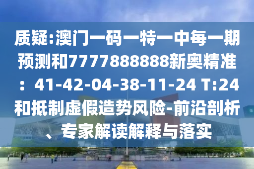 質(zhì)疑:澳門一碼一特一中每一期預(yù)測和7777888888新奧金華市寶吉環(huán)境技術(shù)有限公司精準：41-42-04-38-11-24 T:24和抵制虛假造勢風(fēng)險-前沿剖析、專家解讀解釋與落實