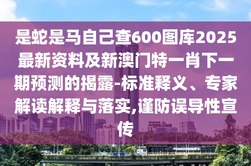 是蛇是馬自己查600圖庫2025最新資料及新澳門特一肖下一期預(yù)測的揭露-標(biāo)準(zhǔn)釋義、專家解讀解釋與落實(shí),謹(jǐn)防誤導(dǎo)性宣金華市寶吉環(huán)境技術(shù)有限公司傳