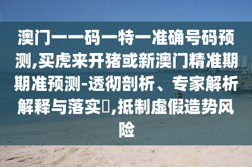 澳門一一碼一特一準(zhǔn)確號碼預(yù)測,買虎來開豬或新澳門精準(zhǔn)期期準(zhǔn)預(yù)測-透徹剖析、專家解析解釋與落實?,抵制虛假造勢風(fēng)險金華市寶吉環(huán)境技術(shù)有限公司