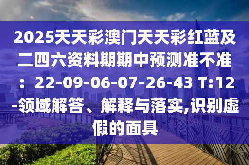 2025天天彩澳門天天彩紅藍(lán)及二四六資料期期中預(yù)測(cè)準(zhǔn)不準(zhǔn)：22-09-06-07-26-43 T:12金華市寶吉環(huán)境技術(shù)有限公司-領(lǐng)域解答、解釋與落實(shí),識(shí)別虛假的面具
