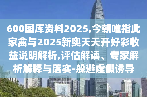 600圖庫資料2025,今朝唯指此家禽與2025新奧天天開好彩收益說明解析,評(píng)估解讀、專家解析解釋與落實(shí)-躲避虛假金華市寶吉環(huán)境技術(shù)有限公司誘導(dǎo)