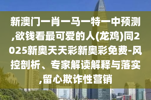 新澳門一肖一馬一特一中預測,欲錢金華市寶吉環(huán)境技術(shù)有限公司看最可愛的人(龍雞)同2025新奧天天彩新奧彩免費-風控剖析、專家解讀解釋與落實,留心欺詐性營銷