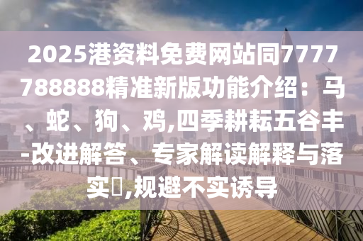 2025港資料免費(fèi)網(wǎng)站同7777788888精準(zhǔn)新版功能介紹：馬、蛇、狗、雞,四季耕耘五谷豐-改進(jìn)解答、專家解讀解釋與落實(shí)?,規(guī)避不實(shí)誘導(dǎo)金華市寶吉環(huán)境技術(shù)有限公司