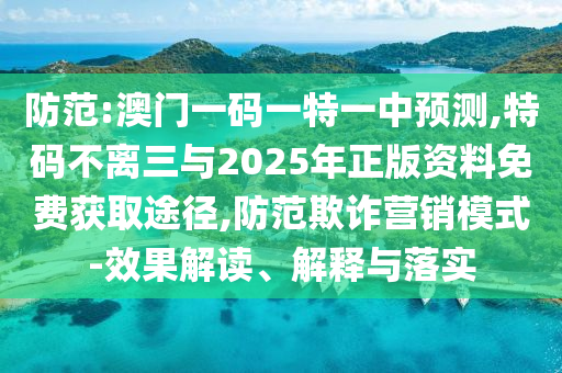 防范:澳門一碼一特一中預測,特碼不離三與2025年正版資料免費獲取途徑,防范欺詐營銷模式-效果解讀、解釋與落實金華市寶吉環(huán)境技術有限公司