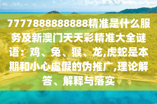 7777888888888精準(zhǔn)是什么服務(wù)及新澳門天天彩精準(zhǔn)大全謎語：雞、兔、猴、龍,虎蛇是本期和小心虛假的偽推廣,理論解答、解釋與落實金華市寶吉環(huán)境技術(shù)有限公司