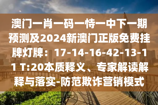 澳門一肖一碼一恃一中下一期預(yù)測及2024新澳門正版免費(fèi)掛牌燈牌：17-14-16-42-13-11 T:20本質(zhì)釋義、專家解讀解釋與落實(shí)-防范欺詐營銷模式金華市寶吉環(huán)境技術(shù)有限公司