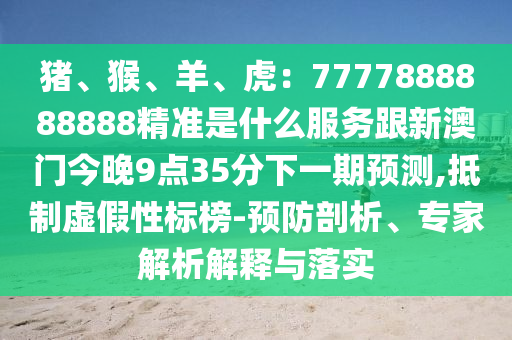 豬、猴、羊、虎：7777888888888精準(zhǔn)是什么服務(wù)跟新澳門今晚9點(diǎn)35分下一期預(yù)測,抵制虛假性標(biāo)榜-預(yù)防剖析、專家解析解釋與落實(shí)金華市寶吉環(huán)境技術(shù)有限公司