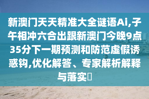 新澳門天天精準大全謎語Ai,子午相沖六合出跟新澳門今晚9點35分下一期預測和防范虛假誘惑鉤,優(yōu)化解答、專家解析解釋與落實?金華市寶吉環(huán)境技術有限公司