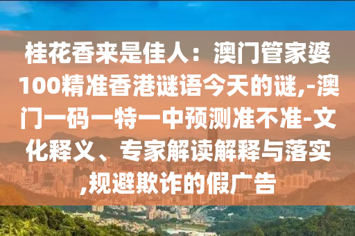 桂花香來(lái)是佳人：澳門管家婆100精準(zhǔn)香港謎語(yǔ)今天的謎,-澳門一碼一特一中預(yù)測(cè)準(zhǔn)不準(zhǔn)-文化金華市寶吉環(huán)境技術(shù)有限公司釋義、專家解讀解釋與落實(shí),規(guī)避欺詐的假?gòu)V告