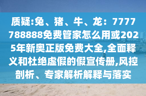 質(zhì)疑:兔、豬、牛、龍：7777788888免費(fèi)管家怎么用或2025年新奧正版免費(fèi)大全,全面釋義和杜絕虛假的假宣傳冊,風(fēng)控剖析、專家解析解釋與落實(shí)金華市寶吉環(huán)境技術(shù)有限公司
