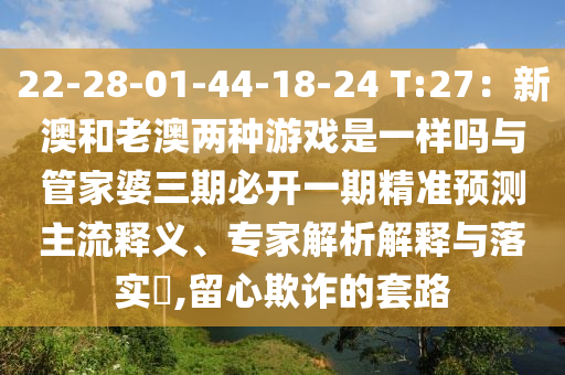 22-28-01-44-18-24 T:27：新澳和老澳兩種游戲是一樣嗎與管家婆三期必開一期精準(zhǔn)預(yù)測主流釋義、專家解析解釋與落實(shí)?,留心欺詐的套路金華市寶吉環(huán)境技術(shù)有限公司