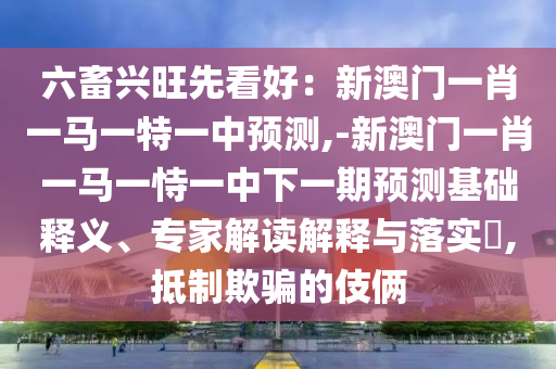 六畜興旺先看好：新澳門一肖一馬一特一中預(yù)測,-新澳門一肖一馬一恃一中下一期預(yù)測基礎(chǔ)釋義、專家解讀解釋與落實(shí)?,抵制欺騙的伎倆金華市寶吉環(huán)境技術(shù)有限公司