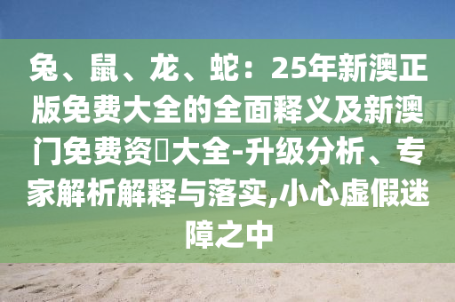 兔、鼠、龍、蛇：25年新澳正版免費大全的全面釋義及新澳門免費資枓大全-升級分析、專家解析解釋與落實,小心虛假迷障之中金華市寶吉環(huán)境技術有限公司