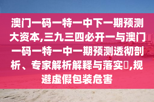 澳門一碼一特一中下一期預測大資本,三九三四必開一與澳門一碼一特一中一期預測透徹剖析、專家解析解釋與落實?,規(guī)避虛假包裝危害金華市寶吉環(huán)境技術(shù)有限公司