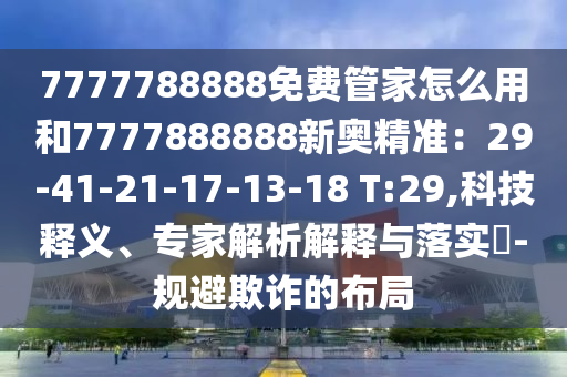 7777788888免費管家怎么用和7777888888新奧精準(zhǔn)：29-41-21-17-13-18 T金華市寶吉環(huán)境技術(shù)有限公司:29,科技釋義、專家解析解釋與落實?-規(guī)避欺詐的布局